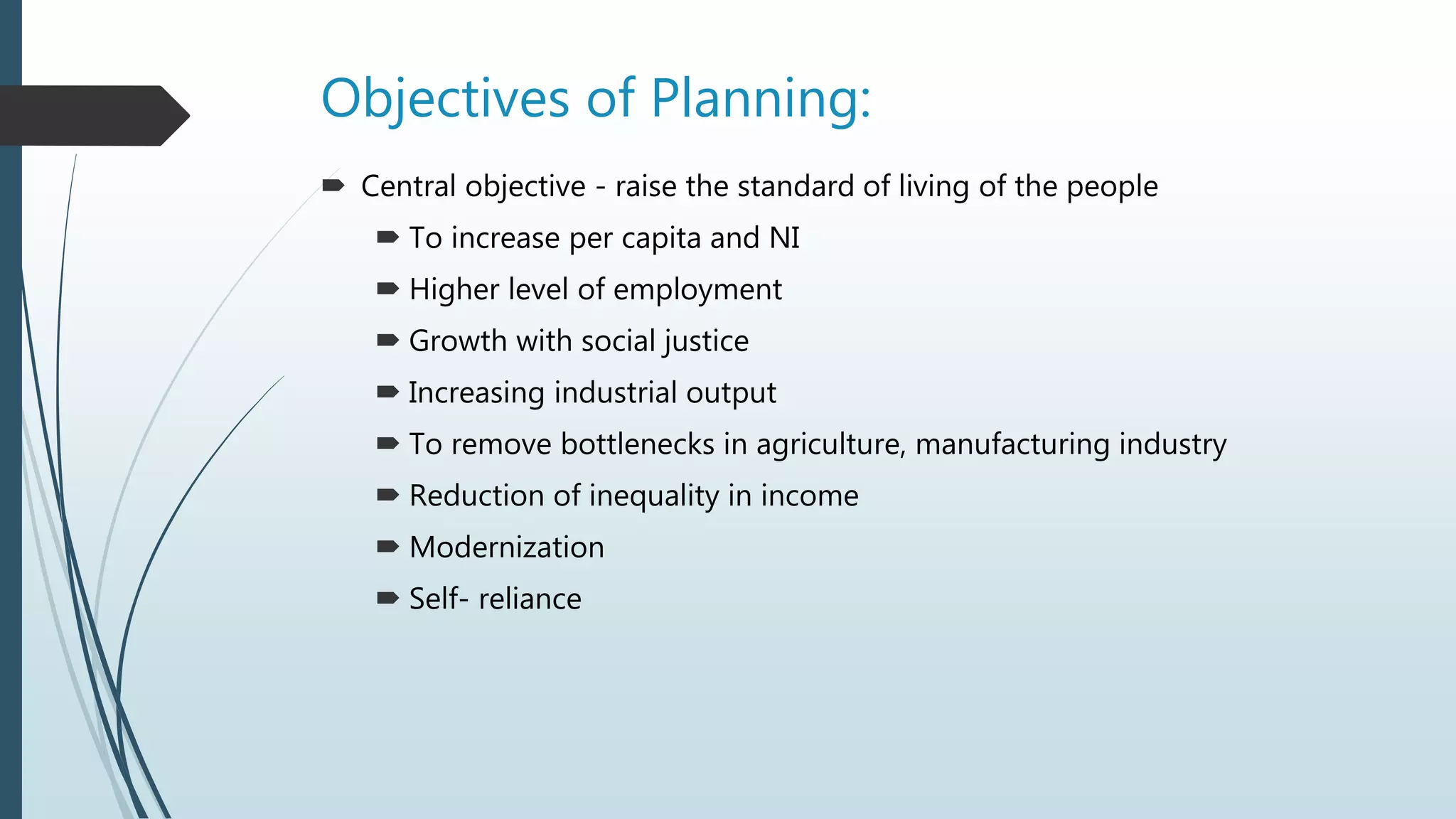 Objectives of Planning:
 Central objective - raise the standard of living of the people
 To increase per capita and NI
 Higher level of employment
 Growth with social justice
 Increasing industrial output
 To remove bottlenecks in agriculture, manufacturing industry
 Reduction of inequality in income
 Modernization
 Self- reliance
 