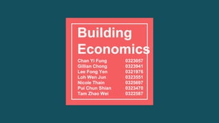 Building
Economics
Chan Yi Fung
Gillian Chong
Lee Fong Yen
Loh Wen Jun
Nicole Thain
Pui Chun Shian
Tam Zhao Wei
0323057
0323941
0321976
0323551
0325697
0323470
0322587
 