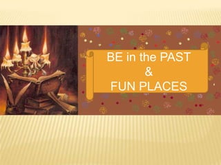 BE in the PAST
       &
FUN PLACES
 