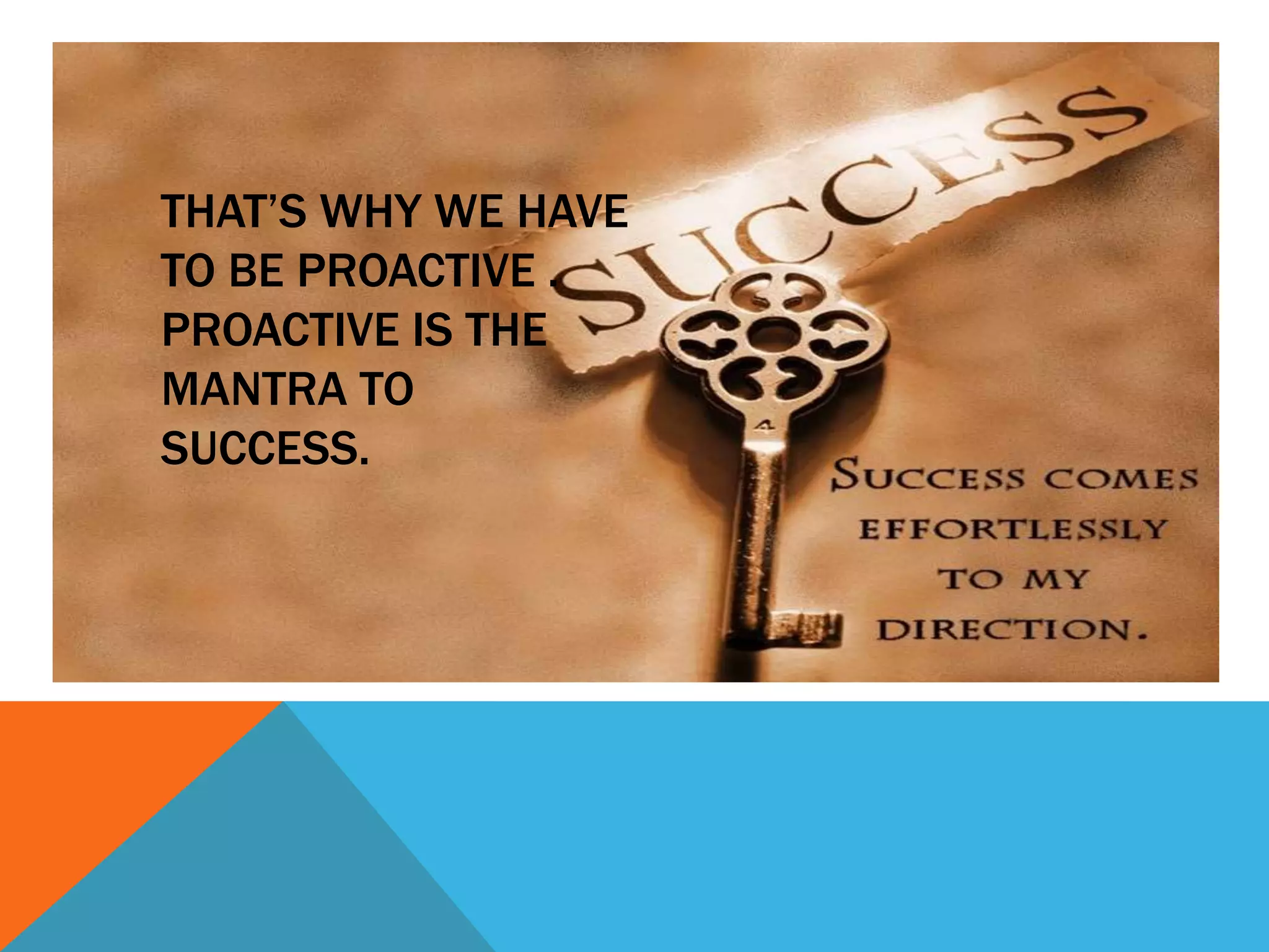 THAT’S WHY WE HAVE
TO BE PROACTIVE .
PROACTIVE IS THE
MANTRA TO
SUCCESS.
 