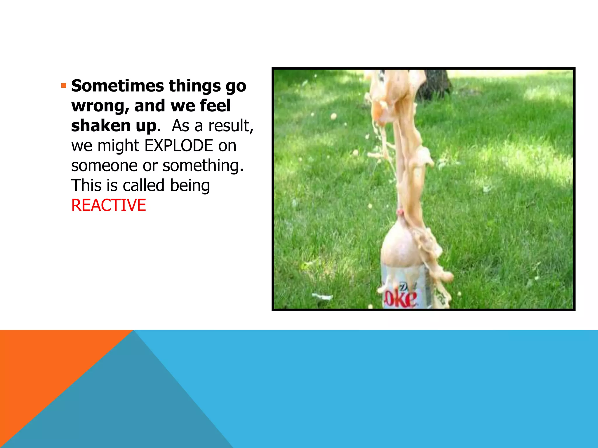  Sometimes things go
  wrong, and we feel
  shaken up. As a result,
  we might EXPLODE on
  someone or something.
  This is called being
  REACTIVE
 