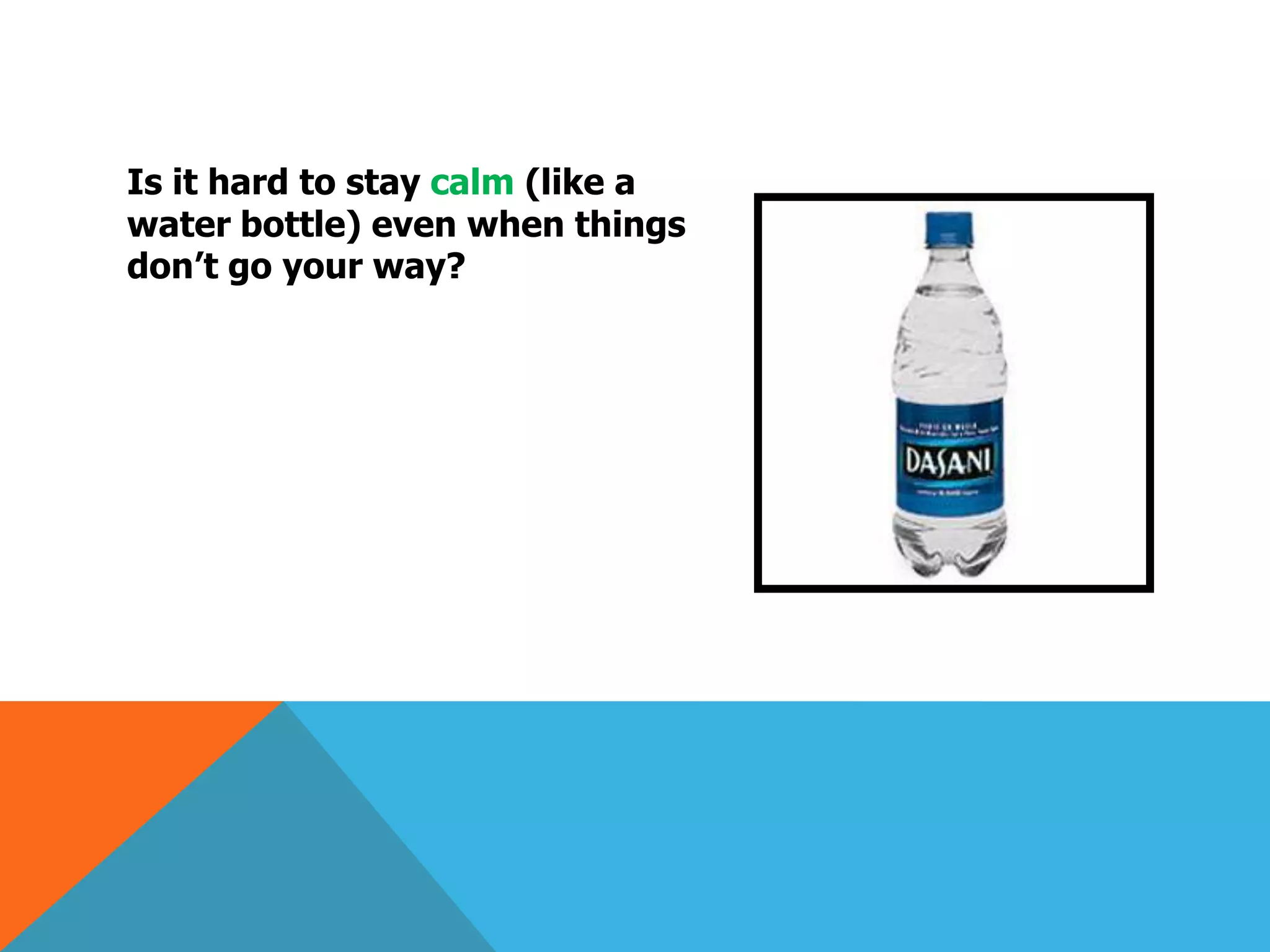 Is it hard to stay calm (like a
water bottle) even when things
don’t go your way?
 