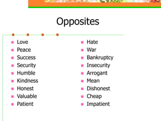 Opposites
 Love
 Peace
 Success
 Security
 Humble
 Kindness
 Honest
 Valuable
 Patient
 Hate
 War
 Bankruptcy
 Insecurity
 Arrogant
 Mean
 Dishonest
 Cheap
 Impatient
 