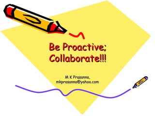 Be Proactive;Be Proactive;
Collaborate!!!Collaborate!!!
M K Prasanna,M K Prasanna,
mkprasanna@yahoo.commkprasanna@yahoo.com
 