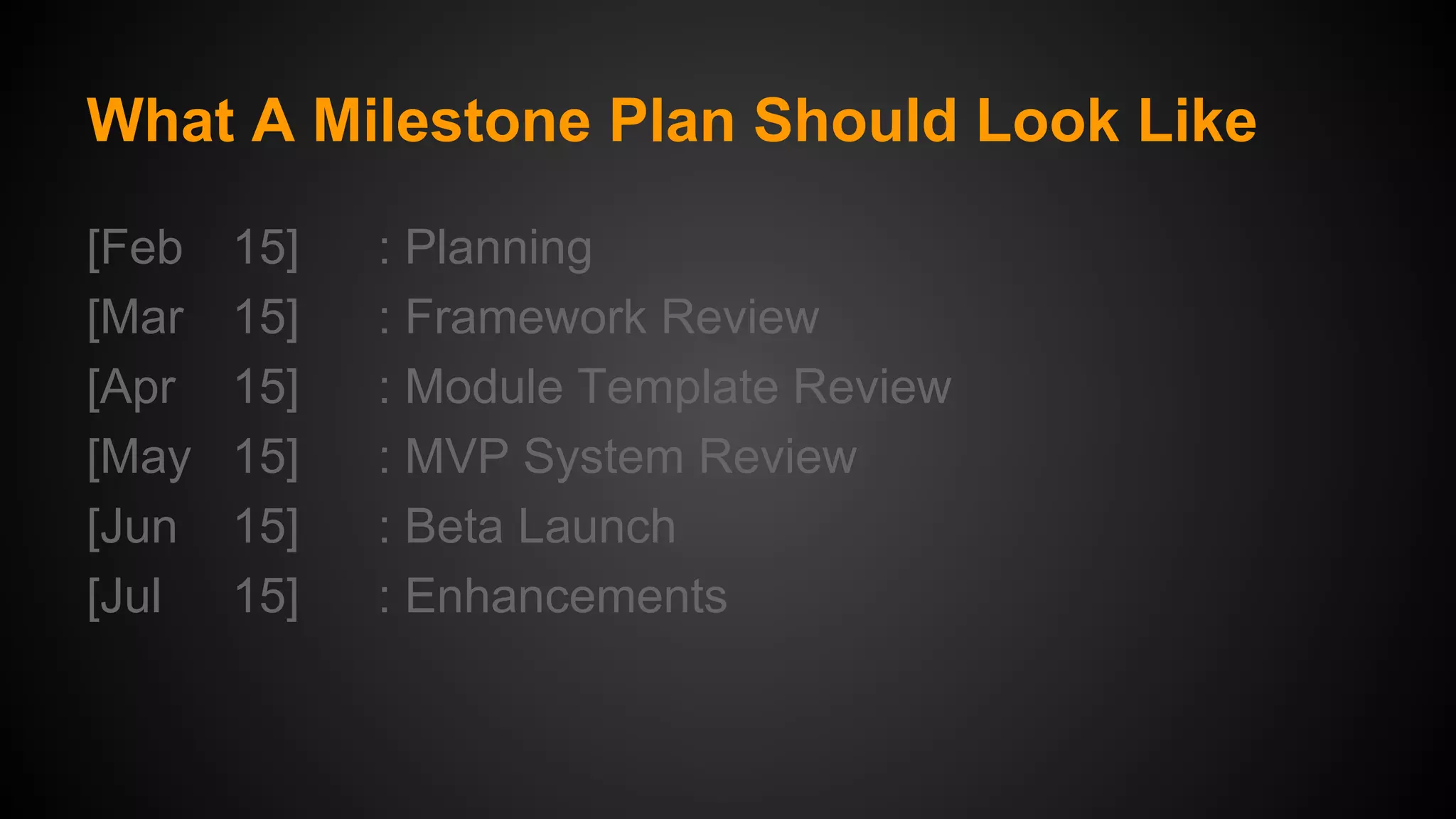 What A Milestone Plan Should Look Like
[Feb
[Mar
[Apr
[May
[Jun
[Jul

15]
15]
15]
15]
15]
15]

: Planning
: Framework Review
: Module Template Review
: MVP System Review
: Beta Launch
: Enhancements

 