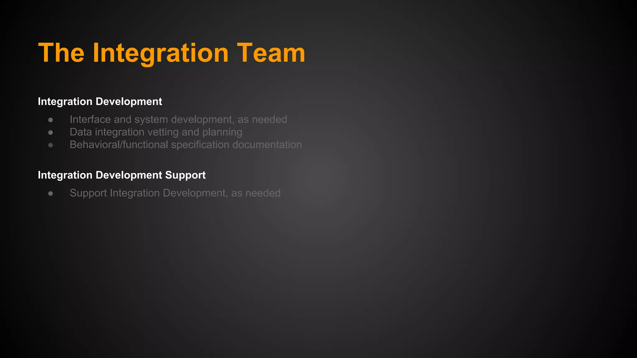The Integration Team
Integration Development
●
●
●

Interface and system development, as needed
Data integration vetting and planning
Behavioral/functional specification documentation

Integration Development Support
●

Support Integration Development, as needed

 