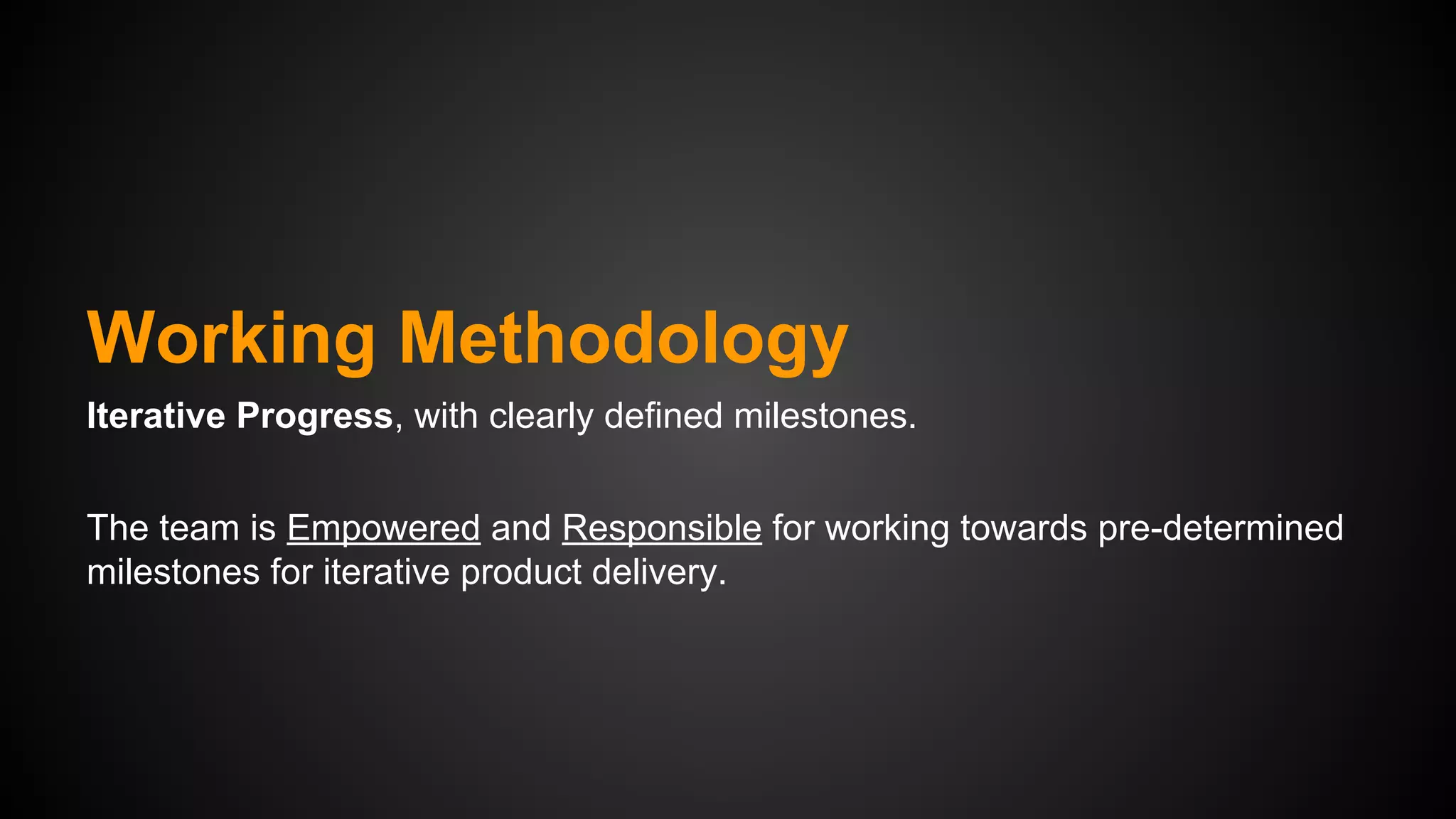 Working Methodology
Iterative Progress, with clearly defined milestones.
The team is Empowered and Responsible for working towards pre-determined
milestones for iterative product delivery.

 