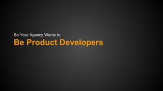 So Your Agency Wants to

Be Product Developers

 