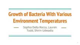 Growth of Bacteria With Various
Environment Temperatures
Sophia Della Rocca, Lauren
Todd, Shirin Udwadia
1
 