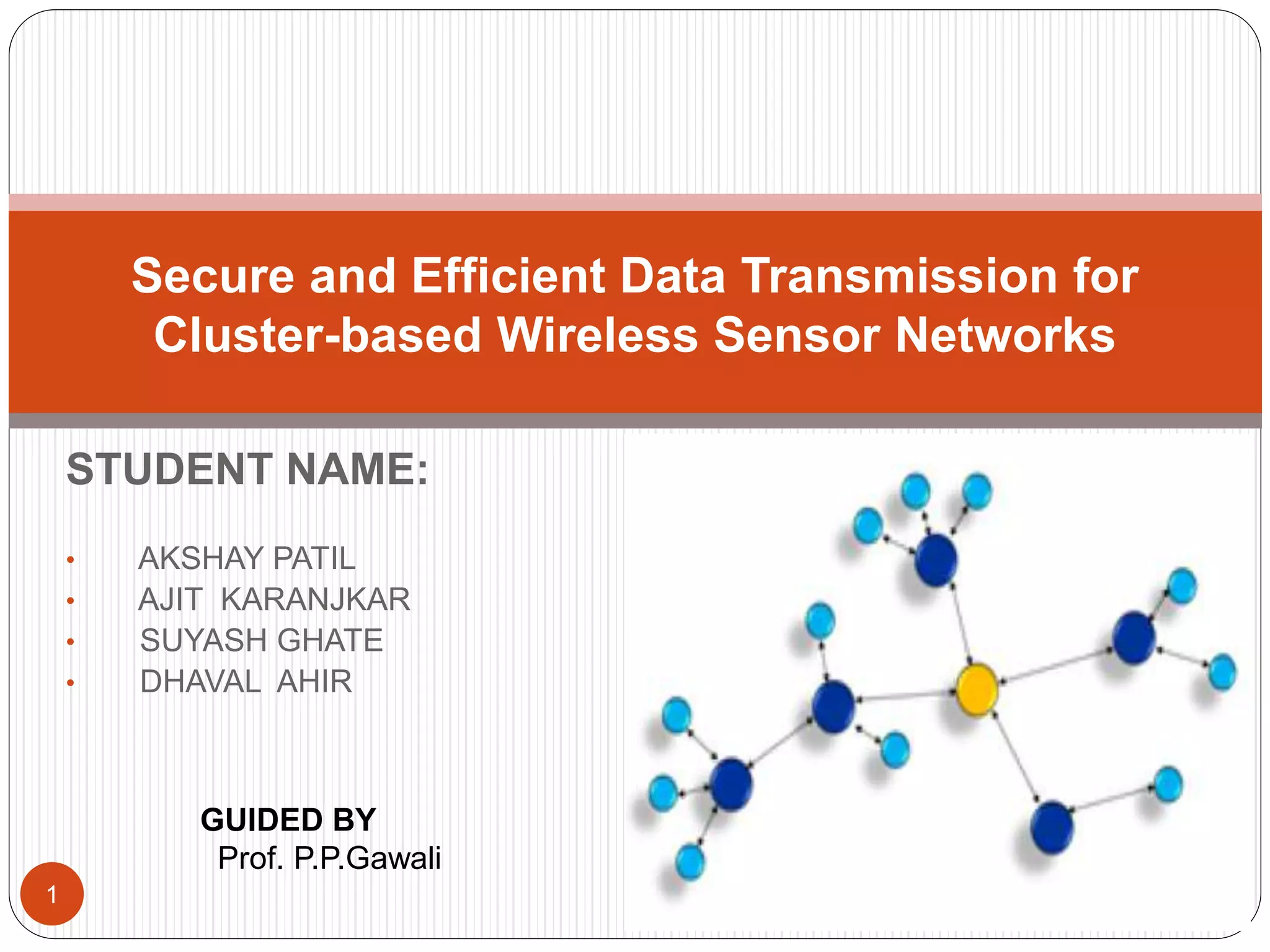 STUDENT NAME: • AKSHAY PATIL • AJIT KARANJKAR • SUYASH GHATE • DHAVAL AHIR Secure and Efficient Data Transmission for Cluster-based Wireless Sensor Networks GUIDED BY Prof. P.P.Gawali 1 