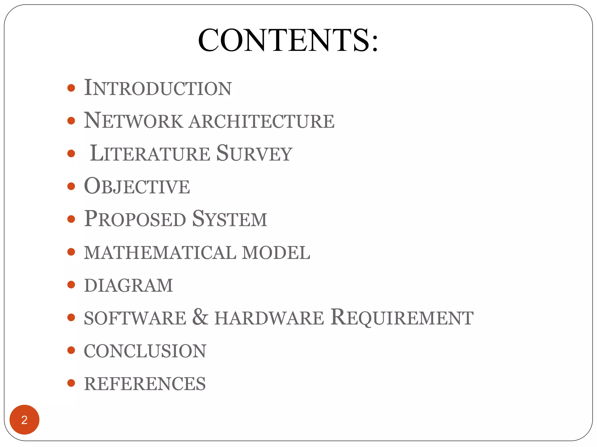 CONTENTS:  INTRODUCTION  NETWORK ARCHITECTURE  LITERATURE SURVEY  OBJECTIVE  PROPOSED SYSTEM  MATHEMATICAL MODEL  DIAGRAM  SOFTWARE & HARDWARE REQUIREMENT  CONCLUSION  REFERENCES 2 