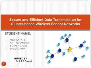 STUDENT NAME:
• AKSHAY PATIL
• AJIT KARANJKAR
• SUYASH GHATE
• DHAVAL AHIR
Secure and Efficient Data Transmission for
Cluster-based Wireless Sensor Networks
GUIDED BY
Prof. P.P.Gawali
1
 