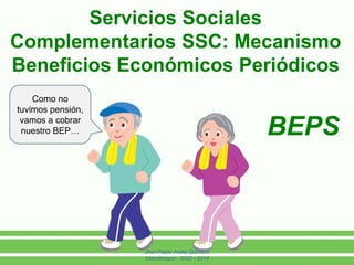 Servicios Sociales 
Complementarios SSC: Mecanismo 
Beneficios Económicos Periódicos 
Jhon Pablo Ardila Quintero 
Unicolmayor - GSO - 2014 
BEPS 
Como no 
tuvimos pensión, 
vamos a cobrar 
nuestro BEP… 
 
