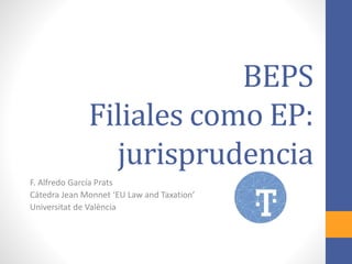 BEPS
Filiales como EP:
jurisprudencia
F. Alfredo García Prats
Cátedra Jean Monnet ‘EU Law and Taxation’
Universitat de València
 