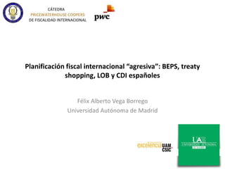 Planificación fiscal internacional “agresiva”: BEPS, treaty
shopping, LOB y CDI españoles
Félix Alberto Vega Borrego
Universidad Autónoma de Madrid
 
