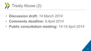 Treaty Abuse (2) 
• Discussion draft: 14 March 2014 
• Comments deadline: 9 April 2014 
• Public consultation meeting: 14-15 April 2014 
18 
 