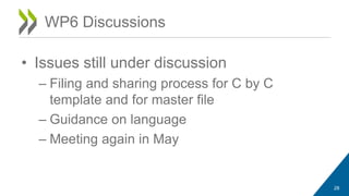 WP6 Discussions 
• Issues still under discussion 
– Filing and sharing process for C by C 
template and for master file 
– Guidance on language 
– Meeting again in May 
28 
 