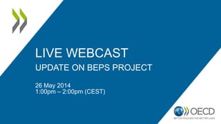 LIVE WEBCAST 
UPDATE ON BEPS PROJECT 
26 May 2014 
1:00pm – 2:00pm (CEST) 
 