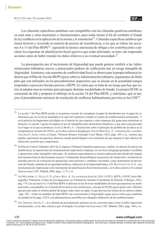 108	 www.ceflegal.com
RCyT. CEF, núm. 391 (octubre 2015)
Las cláusulas específicas antiabuso son compatibles con las cláusulas genéricas antiabuso,
ya sean unas y otras nacionales o internacionales, pues todas tienen el fin de combatir el fraude
de ley/conflicto en la aplicación de la norma y la simulación75. Cláusulas específicas antibuso que
tienen historia y recorrido en materia de precios de transferencia, a los que se refiere las accio-
nes 8 a 13 del Plan BEPS76: siguiendo la técnica americana de obligar a los contribuyentes a de-
clarar los esquemas de planificación fiscal agresiva que están utilizando, se trata «de emprender
acciones antes de haber reunido los datos relativos a su eventual necesidad»77.
La preocupación por el incremento de litigiosidad que puede generar conferir a las Admi-
nistraciones tributarias nuevos y potenciados poderes de calificación trae un riesgo innegable de
litigiosidad. Asimismo, este aumento de conflictividad fiscal se observa por la propia influencia in-
directa que el Plan de Acción BEPS ejerce sobre la Administración tributaria, argumentos de dicho
plan que son utilizados en los procedimientos inspectores que se inician en la actualidad aunque
respondan a ejercicios fiscales previos a BEPS. Es cierto que se trata de un riesgo que hay que co-
rrer al adoptar nuevas normas para perseguir distintas modalidades de fraude. La propia OCDE es
consciente de ello y propone el arbitraje en la acción 14 del Plan BEPS, y entretanto, que se me-
jore el procedimiento amistoso de resolución de conflictos habitualmente previsto en los CDI78.
75	 La acción 7 del Plan BEPS incide en la práctica reciente de reemplazar el papel de distribuidor por el papel de co-
misionista que no revela la identidad ni la sede del comitente evitando el estatus de establecimiento permanente. Y
en la práctica de fragmentar actividades en el interior de una empresa y entre empresas del grupo para minimizar su
duración. La acción 7 quiere reconducir el uso de intangibles para deslocalizar beneficios, y que estos sean gravados
en el lugar en el que se producen. García Berro, F.: «Anotaciones sobre el principio de prohibición de abuso en la
jurisprudencia reciente del TJUE», en la obra colectiva dirigida por Adame Martínez, F.: Armonización, coordina-
ción fiscal y lucha contra el fraude, Thomson Reuters Aranzadi, Cizur Menor, 2012, págs. 205 y ss., sostiene que
pueden sancionarse las prácticas abusivas cuando pueda llegarse a la conclusión de que integran el tipo objetivo de
infracción, posición que compartimos.
76	 El Plan de Control Tributario 2015 de la Agencia Tributaria Española anuncia que vigilará, en materia de precios de
transferencia, las operaciones de reestructuración empresarial complejas, los servicios intragrupo prestados o recibidos
y operaciones sobre intangibles relevantes. Se analizará especialmente la correcta aplicación del método del margen
neto transaccional en determinados sectores. Continuarán desarrollándose actuaciones de instrucción y resolución de
acuerdos previos de valoración de operaciones entre personas y entidades vinculadas, como instrumento de preven-
ción del fraude, aumento de la seguridad jurídica y reducción de la litigiosidad futura. Cfr. Raventós Calvo, S.: «La
reestructuración empresarial como instrumento de planificación fiscal internacional», en la obra colectiva Fiscalidad
Internacional, CEF, Madrid, 2005, págs. 1.171 y ss.
77	 Así Malherbe, J.; Tello, C. P. y Grau Ruiz, A.: La revolución fiscal de 2014, FATCA, BEPS y OVDP, Serie Mo-
nografías Tributarias, Centro de Investigaciones en Tributación, Instituto Colombiano de Derecho Tributario, 2015,
pág. 179. Las acciones 8 a 13 del Plan BEPS se detienen en las diversas modalidades de toreo que practican las multi-
nacionales, encuadrables en el mundo de los precios de transferencia, a las que la OCDE quiere poner coto: informes
país por país junto al informe global del grupo, todos ellos en inglés, lo que provoca las ironías de los autores citados
–pág. 182–. Todas las medidas del plan BEPS van a incrementar la litigiosidad, según acerva crítica que enarbolan
sin piedad en las págs. 182-9, con planteamientos asumibles por abogados defensores de las multinacionales.
78	 Cfr. Serrano Antón, F.: «La cláusula de procedimiento amistoso de los convenios para evitar la doble imposición
internacional», en la obra colectiva por él dirigida Fiscalidad Internacional, CEF, Madrid, 2005, págs. 949 y ss.,
│ Sumario
Todos los derechos reservados. Cualquier forma de reproducción, distribución, comunicación pública o transformación de esta obra solo puede ser realizada con la autorización del Centro de Estudios
Financieros, CEF, salvo excepción prevista por la ley. Diríjase a CEDRO (Centro Español de Derechos Reprográficos, www.cedro.org) si necesita fotocopiar o escanear algún fragmento de esta obra
(www.conlicencia.com; 91 702 19 70 / 93 272 04 47).
 