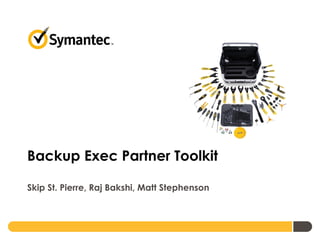 Backup Exec Partner Toolkit
Skip St. Pierre, Raj Bakshi, Matt Stephenson
 