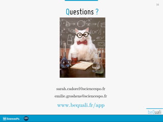 16
Questions ?
sarah.cadorel@sciencespo.fr
emilie.groshens@sciencespo.fr
www.bequali.fr/app
 
