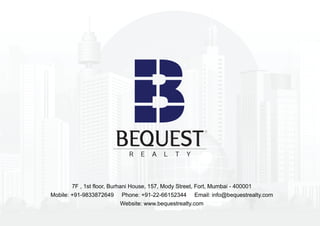 7F , 1st floor, Burhani House, 157, Mody Street, Fort, Mumbai - 400001
Mobile: +91-9833872649    Phone: +91-22-66152344      Email: info@bequestrealty.com
                         Website: www.bequestrealty.com
 
