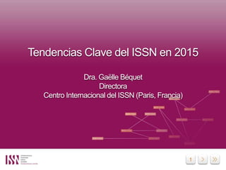 1
Tendencias Clave del ISSN en 2015
Dra. Gaëlle Béquet
Directora
Centro Internacional del ISSN (Paris, Francia)
 
