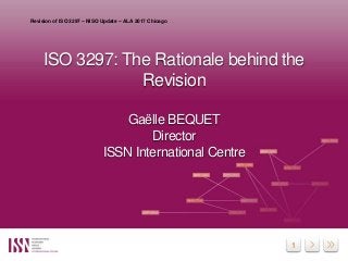 1
ISO 3297: The Rationale behind the
Revision
Gaëlle BEQUET
Director
ISSN International Centre
Revision of ISO 3297 – NISO...