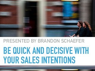 BE QUICK AND DECISIVE WITH
YOUR SALES INTENTIONS
PRESENTED BY BRANDON SCHAEFER
 