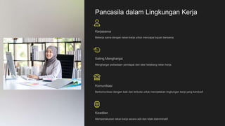 Pancasila dalam Lingkungan Kerja
Kerjasama
Bekerja sama dengan rekan kerja untuk mencapai tujuan bersama.
Saling Menghargai
Menghargai perbedaan pendapat dan latar belakang rekan kerja.
Komunikasi
Berkomunikasi dengan baik dan terbuka untuk menciptakan lingkungan kerja yang kondusif.
Keadilan
Memperlakukan rekan kerja secara adil dan tidak diskriminatif.
 