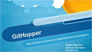 GitHopper
Pain-free Source Control for Administrators and Developers
Pedro Dal Col
Software Developer
Groupon Inc.
 