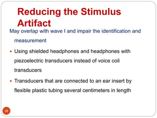 Reducing the Stimulus
Artifact
28
May overlap with wave I and impair the identification and
measurement
 Using shielded headphones and headphones with
piezoelectric transducers instead of voice coil
transducers
 Transducers that are connected to an ear insert by
flexible plastic tubing several centimeters in length
 