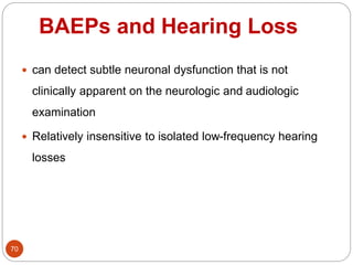 BAEPs and Hearing Loss
70
 can detect subtle neuronal dysfunction that is not
clinically apparent on the neurologic and audiologic
examination
 Relatively insensitive to isolated low-frequency hearing
losses
 