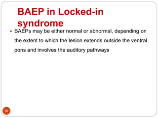 BAEP in Locked-in
syndrome
90
 BAEPs may be either normal or abnormal, depending on
the extent to which the lesion extends outside the ventral
pons and involves the auditory pathways
 