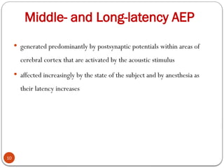 Middle- and Long-latency AEP
10
 generated predominantly by postsynaptic potentials within areas of
cerebral cortex that are activated by the acoustic stimulus
 affected increasingly by the state of the subject and by anesthesia as
their latency increases
 