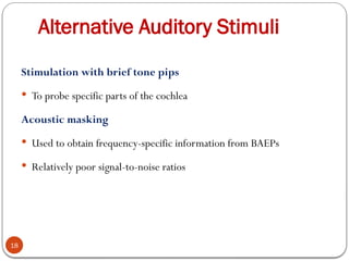 Alternative Auditory Stimuli
18
Stimulation with brief tone pips
 To probe specific parts of the cochlea
Acoustic masking
 Used to obtain frequency-specific information from BAEPs
 Relatively poor signal-to-noise ratios
 