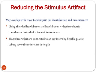 Reducing the Stimulus Artifact
28
May overlap with wave I and impair the identification and measurement
 Using shielded headphones and headphones with piezoelectric
transducers instead of voice coil transducers
 Transducers that are connected to an ear insert by flexible plastic
tubing several centimeters in length
 