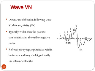 Wave VN
52
 Downward deflection following wave
V( slow negativity (SN)
 Typically wider than the positive
components and the earlier negative
peaks
 Reflects postsynaptic potentials within
brainstem auditory nuclei, primarily
the inferior colliculus
 