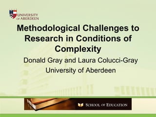 Methodological Challenges to Research in Conditions of Complexity Donald Gray and Laura Colucci-Gray University of Aberdeen 