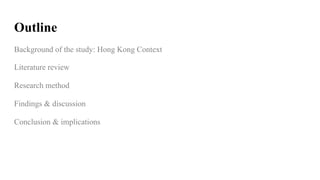 Outline
Background of the study: Hong Kong Context
Literature review
Research method
Findings & discussion
Conclusion & im...