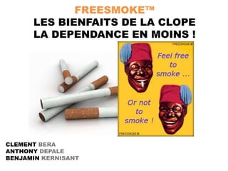 CLEMENT BERA
ANTHONY DEPALE
BENJAMIN KERNISANT
FREESMOKE™
LES BIENFAITS DE LA CLOPE
LA DEPENDANCE EN MOINS !
 