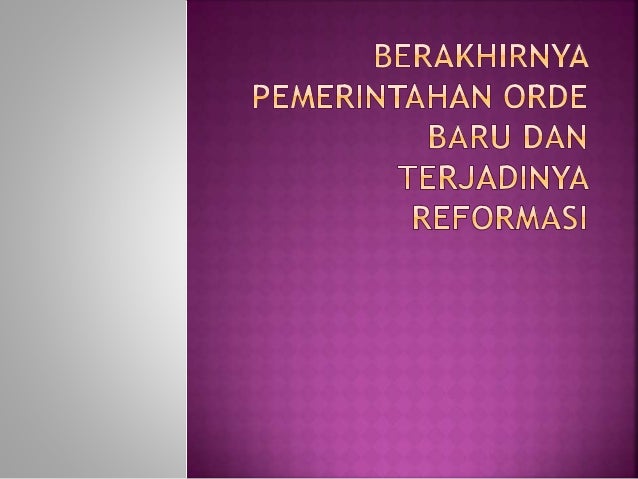 Berakhirnya Pemerintahan Orde Baru Dan Terjadinya Reformasi Berakhirnya Pemerintahan Orde Baru Dan Terjadinya Reformasi