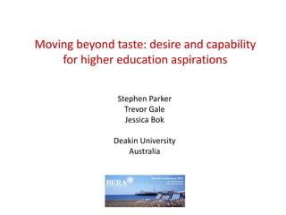 Moving beyond taste: desire and capability
for higher education aspirations
Stephen Parker
Trevor Gale
Jessica Bok
Deakin University
Australia
 