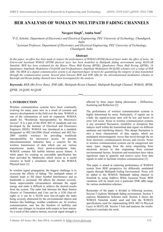 IJRET: International Journal of Research in Engineering and Technology eISSN: 2319-1163 | pISSN: 2321-7308
_______________________________________________________________________________________
Volume: 03 Issue: 06 | Jun-2014, Available @ http://www.ijret.org 172
BER ANALYSIS OF WiMAX IN MULTIPATH FADING CHANNELS
Navgeet Singh1
, Amita Soni2
1
P.G. Scholar, Department of Electronics and Electrical Engineering, PEC University of Technology, Chandigarh,
India
2
Assistant Professor, Department of Electronics and Electrical Engineering, PEC University of Technology,
Chandigarh, India
Abstract
In this paper, an effort has been made to inspect the performance of WiMAX OFDM physical layer under the effect of noise. An
End-to-end baseband WiMAX OFDM physical layer has been modelled in Multipath fading environment using MATLAB
Simulink. BER has been evaluated for the Binary Phase Shift Keying (BPSK), Quadrature Phase Shift Keying (QPSK), 16
Quadrature Amplitude Modulation (16 QAM) and 64 Quadrature Amplitude Modulation (64 QAM) schemes over a range of SNR
(dB). The BER of a digital communication system is an important figure of merit for quantifying the integrity of data transmitted
through the communication system. Several plots between BER and SNR (dB) for the abovementioned modulation schemes in
Rayleigh and Rician fading channels have been investigated for the analysis.
Keywords: BER (Bit Error Rate), SNR (dB), Multipath Rician Channel, Multipath Rayleigh Channel, WiMAX, BPSK,
QPSK, 16 QAM, 64 QAM.
--------------------------------------------------------------------***----------------------------------------------------------------------
1. INTRODUCTION
Wireless communication systems have been continually
evolving for many years now as a result of constant and
massive developments in the field over the time. WiMAX is
one of the culminations of such an expansion. WiMAX
stands for “Worldwide Interoperability for Microwave
Access”. It is a part of the IEEE 802.16 standards and was
developed by the Institute of Electrical and Electronics
Engineers (IEEE). WiMAX was introduced as a standard,
designated as 802.16d-2004 (fixed wireless) and 802.16e-
2005 (mobile wireless) for providing worldwide
interoperability for microwave access. At present,
telecommunication industries have a concern for the
wireless transmission of data which can use various
transmission modes, from point-to-multipoint links.
WiMAX contains full mobile internet access feature. A
white paper for creating an executable specification has
been provided by Mathworks which serves as a useful
resource to build a simulation model for the WiMAX
Physical layer [1].
In wireless signal propagation, the biggest challenge is to
overcome the effects of fading. The multipath nature of
channel leads to ISI (Inter Symbol Interference) and as
bandwidth is increased, ISI affects the channel severely.
Some unpreventable circumstances attenuate the signal
energy and make it difficult to achieve the desired results
from the system. The radio link between the Base Station
(Source or Transmitter) and User can be a LOS (line-of-
sight) or it can be a NLOS (non line-of-sight) the latter
being severely obstructed by the environmental objects and
features like buildings, weather conditions etc. In wireless
communication, user has the freedom of mobility and
mobile user changes its location with respect to base station.
As a result of this relative motion, received signal strength is
affected by three major fading phenomena – Diffraction,
Scattering and Reflection [2].
The performance of wireless communication systems is
highly determined by noise. Particularly, if signals are in
a fade, the signal-to-noise ratio will be low and bursts of
error will occur. Noise in wireless communication systems
is any unwanted fluctuation, instability or disruption that
induces itself within the transmitted data signal via different
mediums and interfering objects. This abrupt fluctuation is
also a basic characteristic of data signals, which are
modulated electromagnetic waves that travel through the air
from electronic communication devices and circuits. Noise
in wireless communication systems can be categorized into
many types ranging from the noise originating from
electronic devices to that originating from external
environmental factors. Scientists and researchers have taken
significant steps to quantify and remove noise from data
signals in order to facilitate wireless communication [3].
This paper is aimed at exploring performance of WiMAX
system from BER perspective for differently modulated
signals through Multipath Fading Environment. Noise will
be added to the WiMAX Multipath fading channel in
Simulink by using Additive White Gaussian Noise. BER
variations will be noted over a particular SNR (dB) range
for various modulation schemes.
Remainder of the paper is divided in following sections.
Section 2 explores Multipath fading environment. Section 3
explores Modulation Schemes used. Section 4 shows the
WiMAX Simulink model used and lists the WiMAX
specifications used for implementing IEEE 802.16 Physical
Layer in MATLAB. Section 5 lists and analyses the results.
Section 6 concludes the work.
 