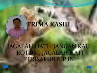 TRIMA KASIH


JAGALAH HATI , JANGAN KAU
   KOTORI, JAGALAH HATI
     PERISAI HIDUP INI
 