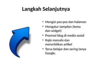 Langkah Selanjutnya
• Mengisi pos-pos dan halaman
• Mengatur tampilan (tema
dan widget)
• Promosi blog di media sosial
• Rajin menulis dan
menerbitkan artikel
• Terus belajar dan sering tanya
Google.
 