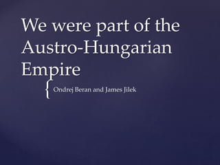 {
We were part of the
Austro-Hungarian
Empire
Ondrej Beran and James Jilek
 