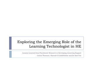 Exploring the Emerging Role of the
Learning Technologist in HE
Lessons Learned from Practitioner Research in Developing eLearning Support
Calum Thomson, Hannah Crumbleholme and Dr Sam Fox
 