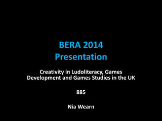 BERA 2014 
Presentation 
Creativity in Ludoliteracy, Games 
Development and Games Studies in the UK 
885 
Nia Wearn 
 