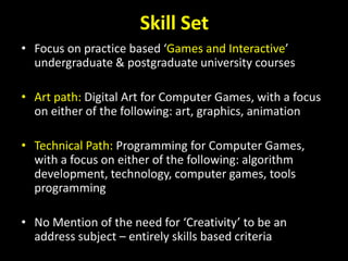 Skill Set 
• Focus on practice based ‘Games and Interactive’ 
undergraduate & postgraduate university courses 
• Art path:...